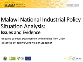 Malawi National Industrial Policy 
Situation Analysis: 
Issues and Evidence 
Prepared by Imani Development with funding from UNDP 
Presented by: Temwa Gondwe, Snr Economist 
 