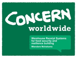 Warehouse Receipt Systems 
for food security and 
resilience building 
Mtendere Mchakama 
 