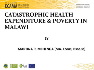 CATASTROPHIC HEALTH 
EXPENDITURE & POVERTY IN 
MALAWI 
BY 
MARTINA R. MCHENGA (MA. Econs, Bsoc.sc) 
 