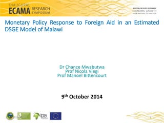 Monetary Policy Response to Foreign Aid in an Estimated 
DSGEModel of Malawi 
Dr Chance Mwabutwa 
Prof Nicola Viegi 
Prof Manoel Bittencourt 
9th October 2014 
2014-10-14 1 
 