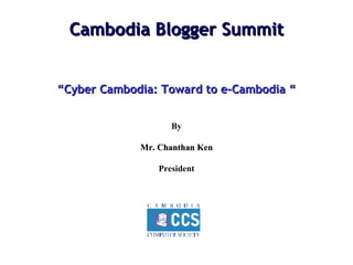 Cambodia Blogger Summit “ Cyber Cambodia: Toward to e-Cambodia “ By Mr. Chanthan Ken President 