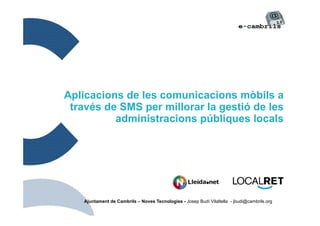 Aplicacions de les comunicacions mòbils a
 través de SMS per millorar la gestió de les
          administracions públiques locals




    Ajuntament de Cambrils – Noves Tecnologies - Josep Budí Vilaltella - jbudi@cambrils.org
 
