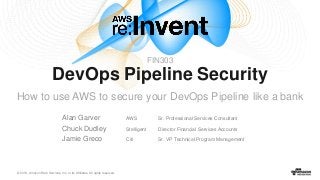 © 2016, Amazon Web Services, Inc. or its Affiliates. All rights reserved.
DevOps Pipeline Security
How to use AWS to secure your DevOps Pipeline like a bank
Alan Garver AWS Sr. Professional Services Consultant
Chuck Dudley Stelligent Director Financial Services Accounts
Jamie Greco Citi Sr. VP Technical Program Management
FIN303
 
