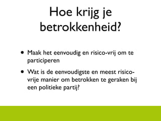 Hoe krijg je
       betrokkenheid?
? Maak het eenvoudig en risico-vrij om te
  participeren
? Wat is de eenvoudigste en meest risico-
  vrije manier om betrokken te geraken bij
  een politieke partij?
 
