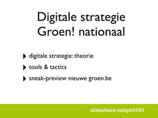 Digitale strategie
     Groen! nationaal
? digitale strategie: theorie
? tools & tactics
? sneak-preview nieuwe groen.be

                       slideshare.net/phil101
 