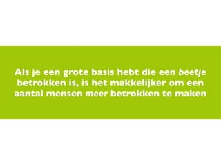 Als je een grote basis hebt die een beetje
 betrokken is, is het makkelijker om een
aantal mensen meer betrokken te maken
 