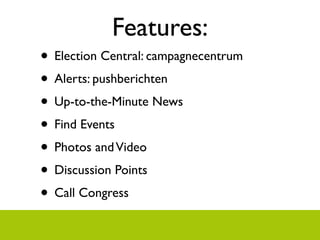 Features:
? Election Central: campagnecentrum
? Alerts: pushberichten
? Up-to-the-Minute News
? Find Events
? Photos and Video
? Discussion Points
? Call Congress
 
