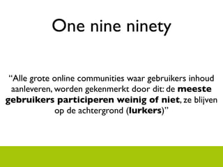 One nine ninety

 Alle grote online communities waar gebruikers inhoud
  aanleveren, worden gekenmerkt door dit: de meeste
gebruikers participeren weinig of niet, ze blijven
              op de achtergrond (lurkers)
 
