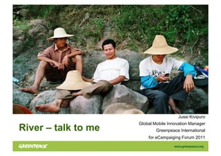 Jussi Kivipuro
                     Global Mobile Innovation Manager
River – talk to me           Greenpeace International
                         for eCampaiging Forum 2011
 