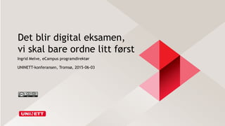 Det blir digital eksamen,
vi skal bare ordne litt først
Ingrid Melve, eCampus programdirektør
UNINETT-konferansen, Tromsø, 2015-06-03
 