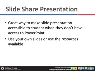 Slide Share Presentation
 Great way to make slide presentation
accessible to student when they don’t have
access to PowerPoint.
 Use your own slides or use the resources
available
 