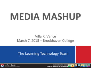 MEDIA MASHUP
The Learning Technology Team
Villa R. Vance
March 7, 2018 – Brookhaven College
 