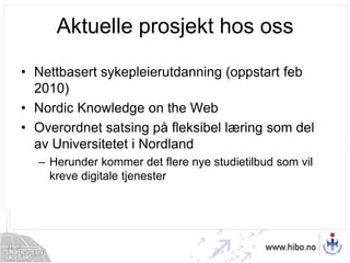 Aktuelle prosjekt hos ossNettbasert sykepleierutdanning (oppstart feb 2010)Nordic Knowledgeonthe WebOverordnet satsing på fleksibel læring som del av Universitetet i NordlandHerunder kommer det flere nye studietilbud som vil kreve digitale tjenester
