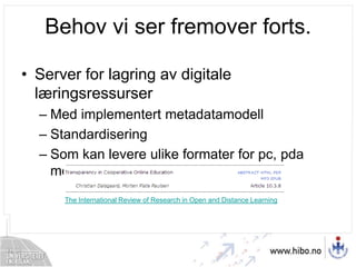 Behov vi ser fremover forts.Server for lagring av digitale læringsressurserMed implementert metadatamodellStandardiseringSom kan levere ulike formater for pc, pda med merThe International Review of Research in Open and Distance Learning