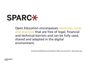 Open Education encompasses resources, tools
and practices that are free of legal, financial
and technical barriers and can be fully used,
shared and adapted in the digital
environment.
Scholarly Publishing and Academic Resources Coalition- sparcopen.org
 