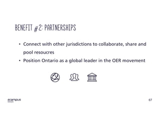 67
ontario
• Connect with other jurisdictions to collaborate, share and
pool resoucres
• Position Ontario as a global leader in the OER movement
Benefit #2: partnerships
 
