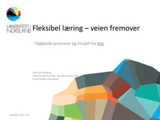 Fleksibel læring – veien fremover
- Pågående prosesser og innspill fra deg




Tom Erik Holteng
Leder Senter for etter- og videreutdanning
Universitetet i Nordland
 