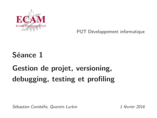 PI2T Développement informatique
Séance 1
Gestion de projet, versioning,
debugging, testing et proﬁling
Sébastien Combéﬁs, Quentin Lurkin 1 février 2016
 