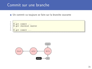 Commit sur une branche
Un commit va toujours se faire sur la branche courante
1 ...
2 $ git commit ...
3 $ git checkout master
4 ...
5 $ git commit ...
82ea19 cd27e1 98173c
master
testHEAD
21
 