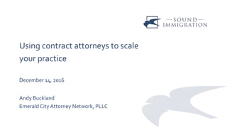 Using contract attorneys to scale
your practice
December 14, 2016
Andy Buckland
Emerald City Attorney Network, PLLC
 