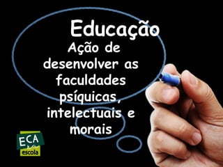 Educação

Ação de
desenvolver as
faculdades
psíquicas,
intelectuais e
morais

 