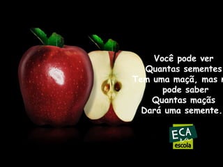Você pode ver
Quantas sementes
Tem uma maçã, mas n
pode saber
Quantas maçãs
Dará uma semente.

 