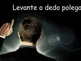 Levante o dedo polega

 