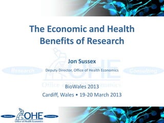 The Economic and Health
  Benefits of Research
                Jon Sussex
   Deputy Director, Office of Health Economics



            BioWales 2013
  Cardiff, Wales • 19-20 March 2013


                                                 1
 