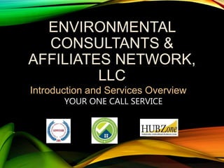 ENVIRONMENTAL
CONSULTANTS &
AFFILIATES NETWORK,
LLC
Introduction and Services Overview
YOUR ONE CALL SERVICE
 