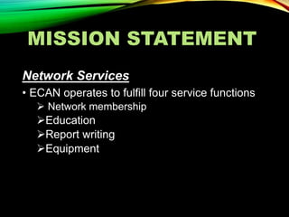 MISSION STATEMENT
Network Services
• ECAN operates to fulfill four service functions
 Network membership
Education
Report writing
Equipment
 