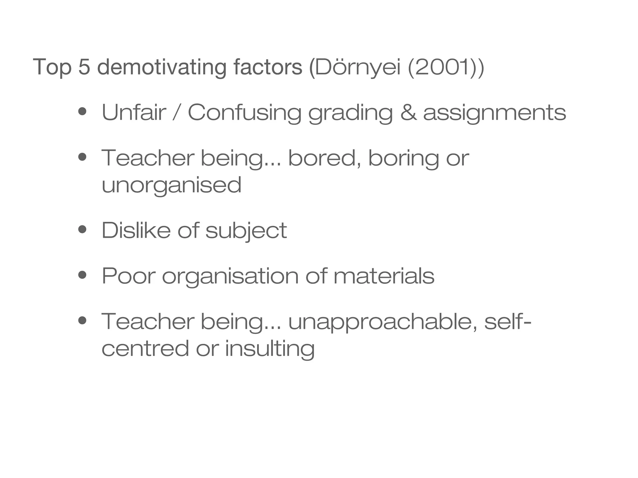 Top 5 demotivating factors (Dörnyei (2001))
• Unfair / Confusing grading & assignments
• Teacher being... bored, boring or
unorganised
• Dislike of subject
• Poor organisation of materials
• Teacher being... unapproachable, self-
centred or insulting
 