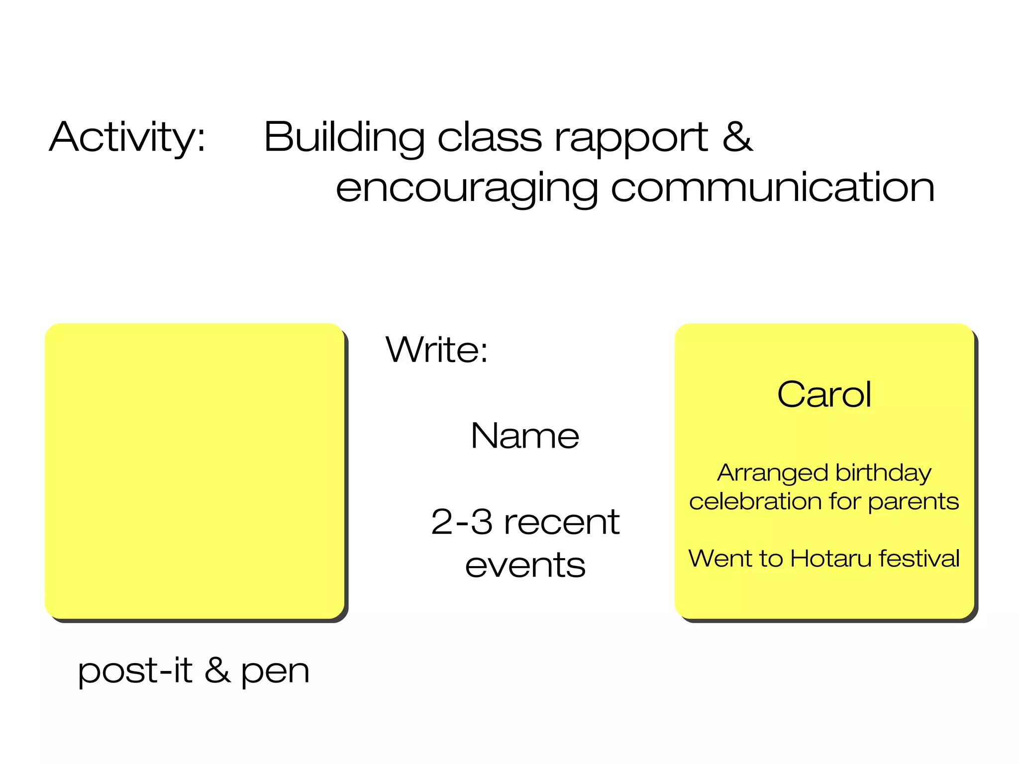 Activity: Building class rapport &
encouraging communication
post-it & pen
Write:
Name
2-3 recent
events
Carol
Arranged birthday
celebration for parents
Went to Hotaru festival
Carol
Arranged birthday
celebration for parents
Went to Hotaru festival
 