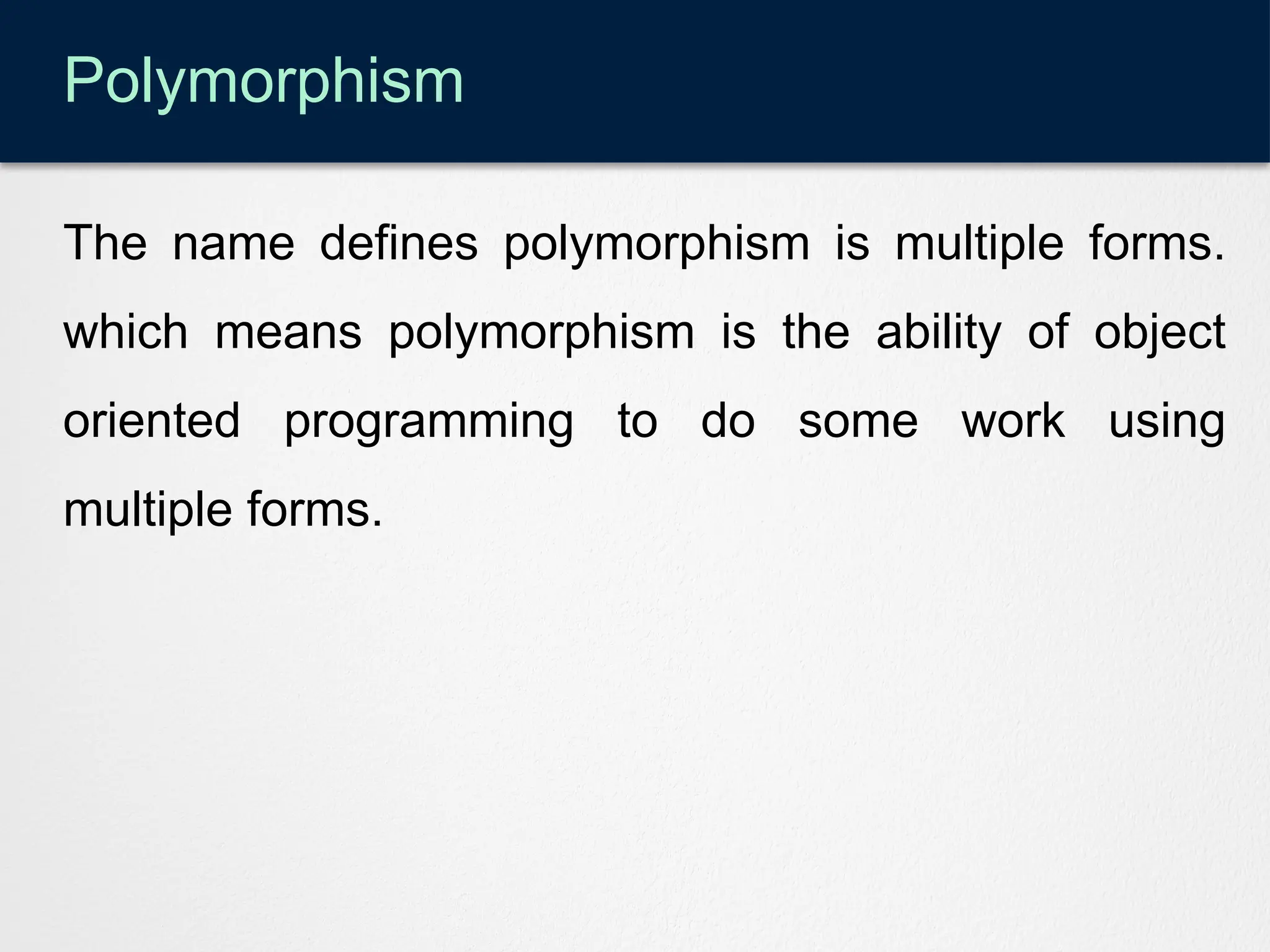 Polymorphism
The name defines polymorphism is multiple forms.
which means polymorphism is the ability of object
oriented programming to do some work using
multiple forms.
 