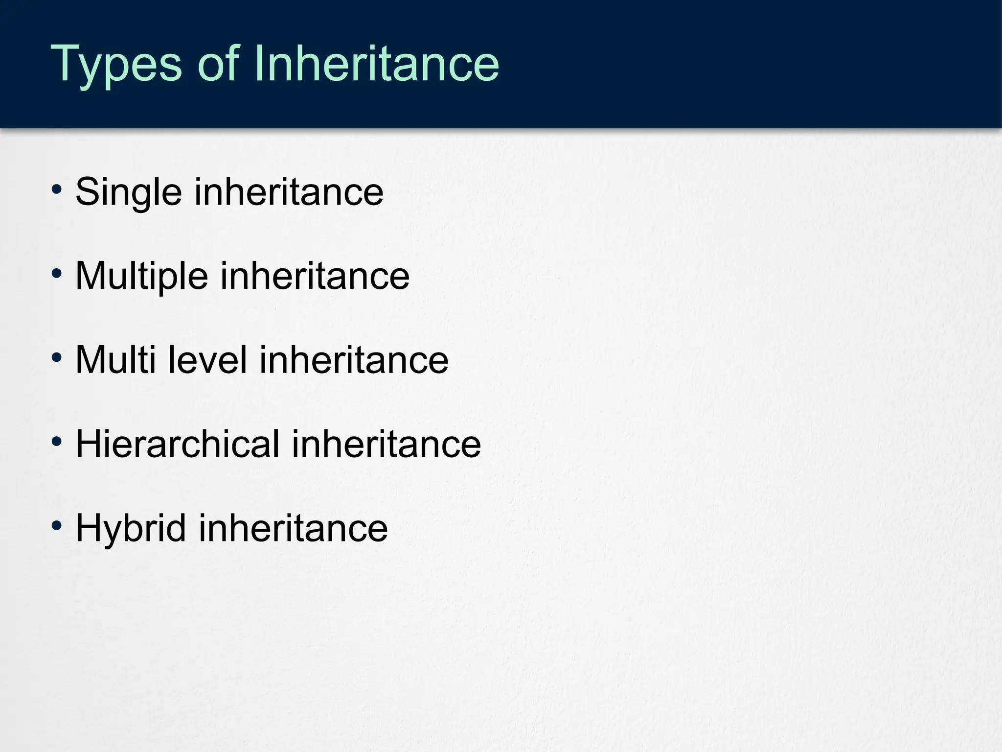 Types of Inheritance
• Single inheritance
• Multiple inheritance
• Multi level inheritance
• Hierarchical inheritance
• Hybrid inheritance
 