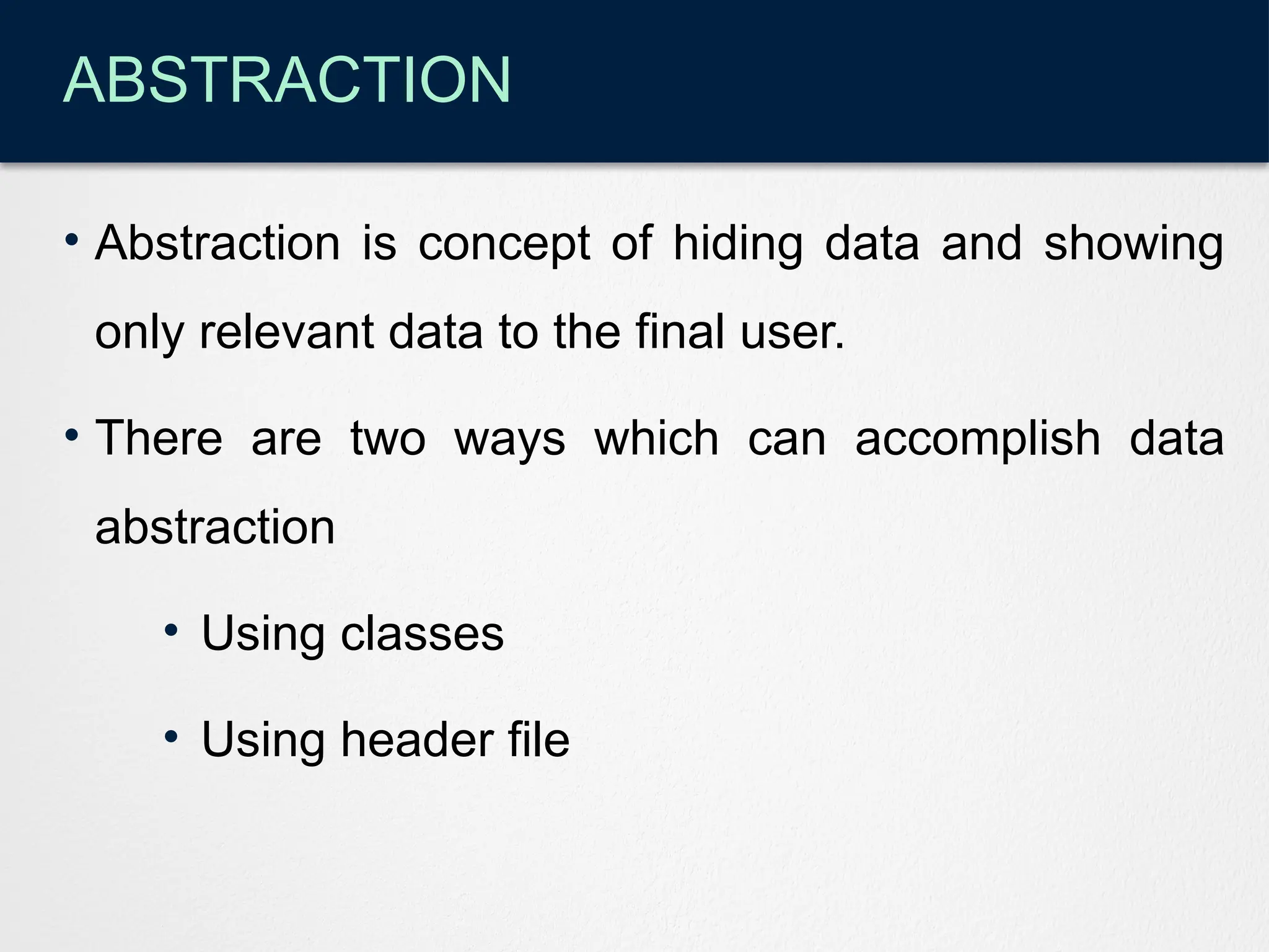 ABSTRACTION
• Abstraction is concept of hiding data and showing
only relevant data to the final user.
• There are two ways which can accomplish data
abstraction
• Using classes
• Using header file
 