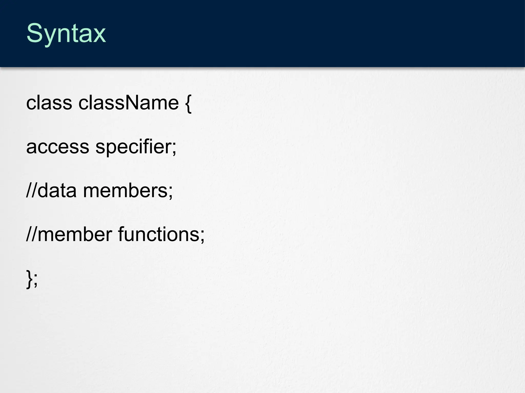 Syntax
class className {
access specifier;
//data members;
//member functions;
};
 