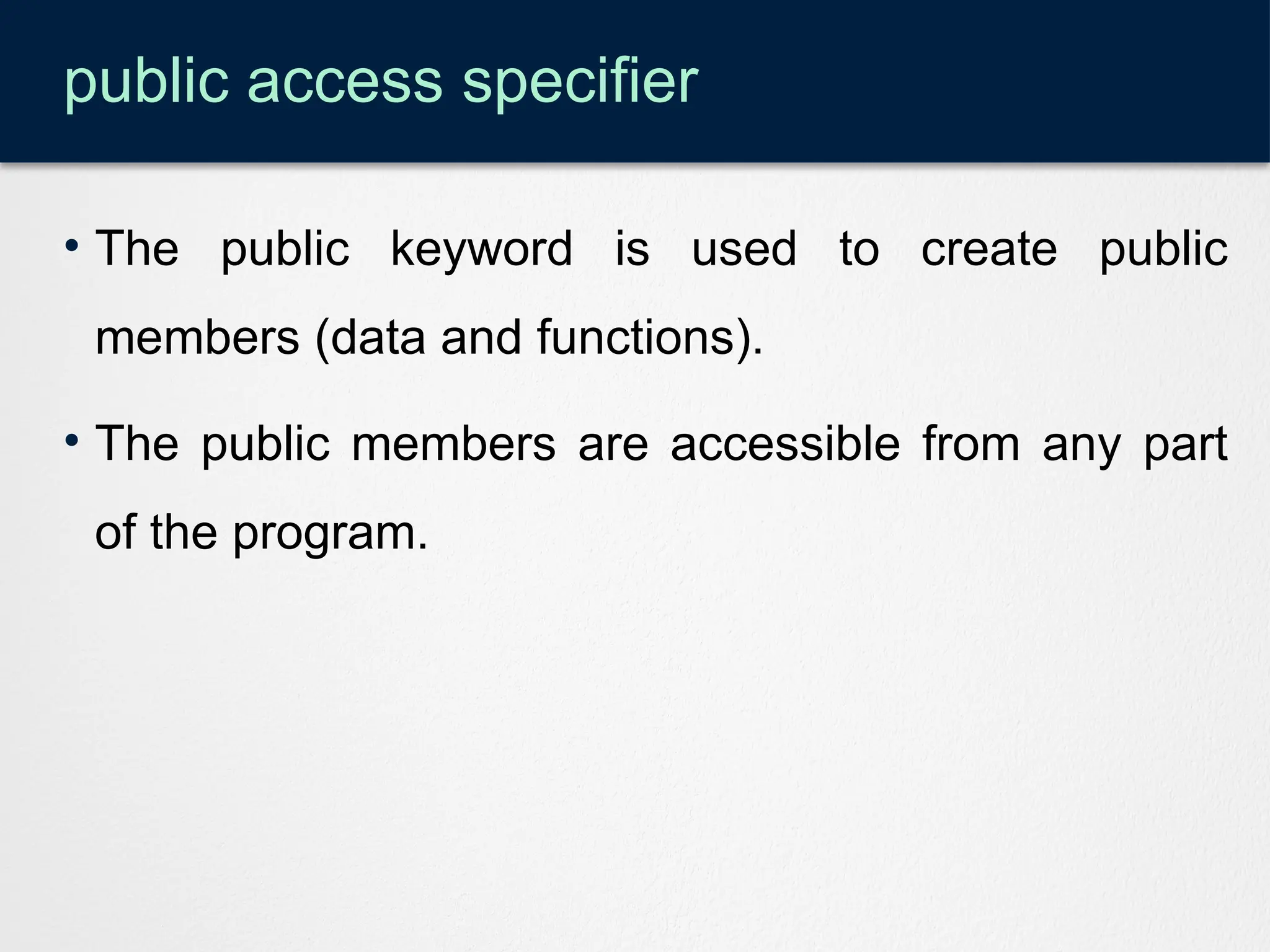 public access specifier
• The public keyword is used to create public
members (data and functions).
• The public members are accessible from any part
of the program.
 