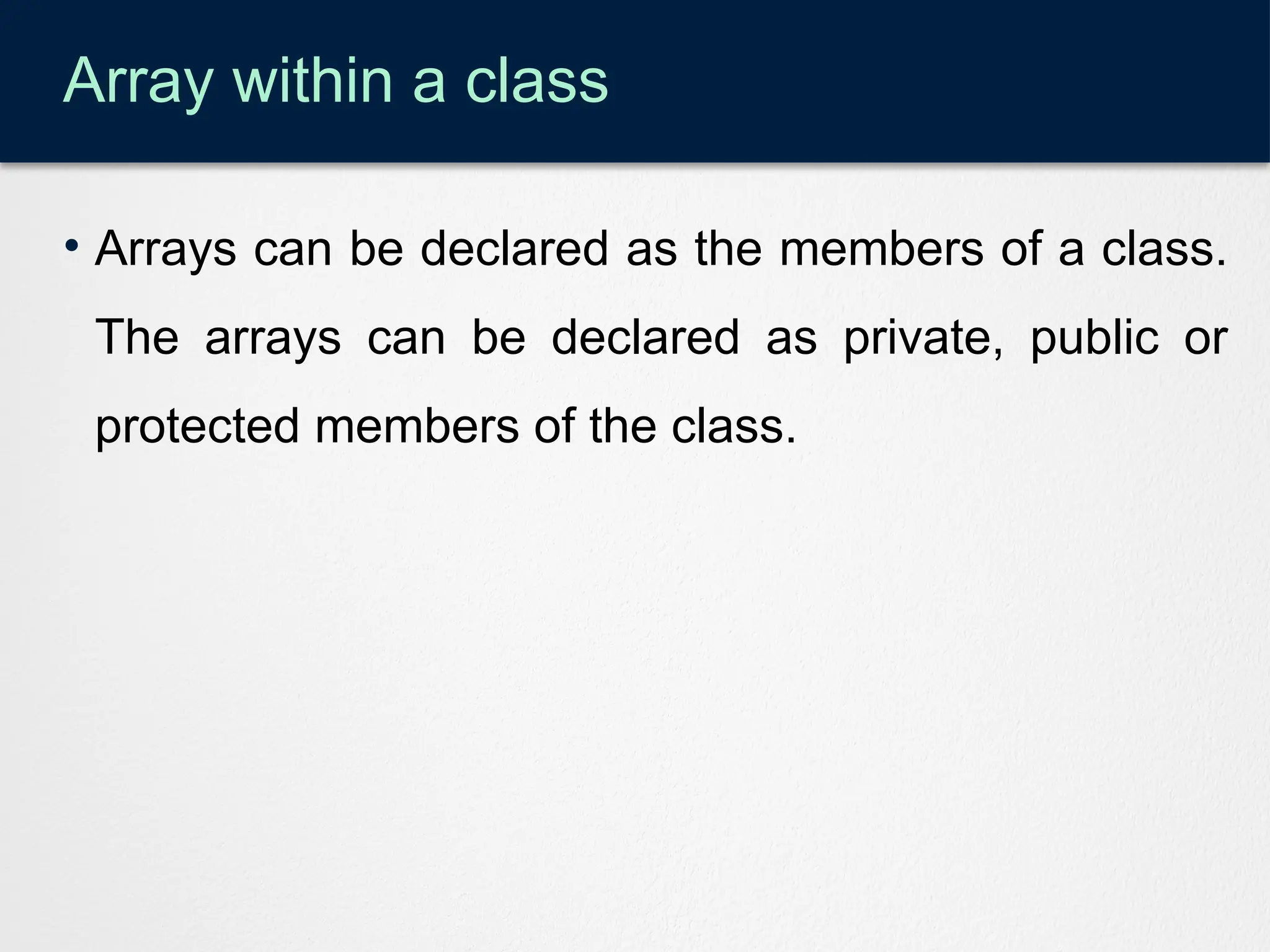 Array within a class
• Arrays can be declared as the members of a class.
The arrays can be declared as private, public or
protected members of the class.
 