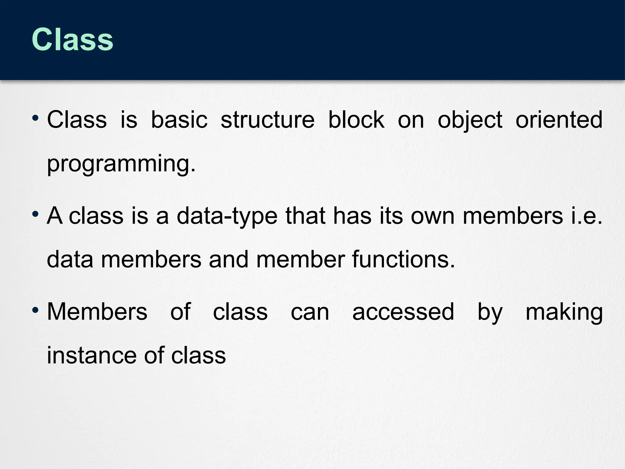 Class
• Class is basic structure block on object oriented
programming.
• A class is a data-type that has its own members i.e.
data members and member functions.
• Members of class can accessed by making
instance of class
 