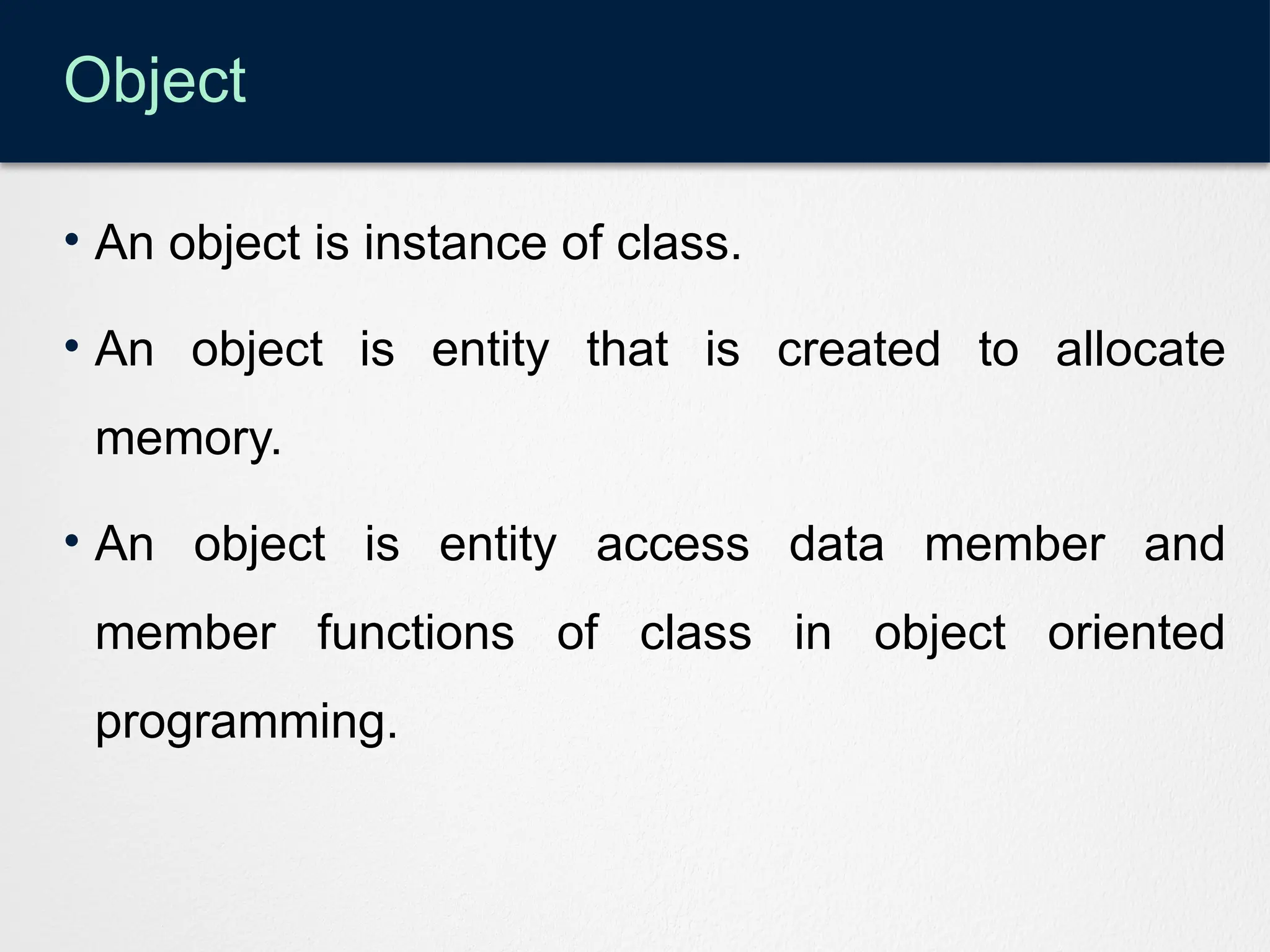Object
• An object is instance of class.
• An object is entity that is created to allocate
memory.
• An object is entity access data member and
member functions of class in object oriented
programming.
 