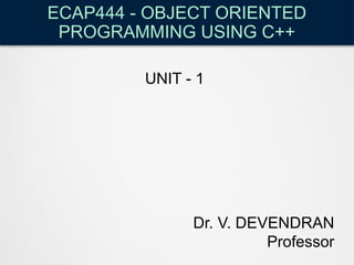 ECAP444 - OBJECT ORIENTED
PROGRAMMING USING C++
Dr. V. DEVENDRAN
Professor
UNIT - 1
 