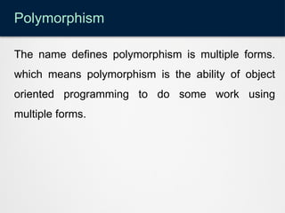 Polymorphism
The name defines polymorphism is multiple forms.
which means polymorphism is the ability of object
oriented programming to do some work using
multiple forms.
 