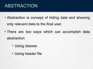 ABSTRACTION
• Abstraction is concept of hiding data and showing
only relevant data to the final user.
• There are two ways which can accomplish data
abstraction
• Using classes
• Using header file
 