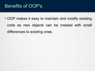 Benefits of OOP's
• OOP makes it easy to maintain and modify existing
code as new objects can be created with small
differences to existing ones.
 