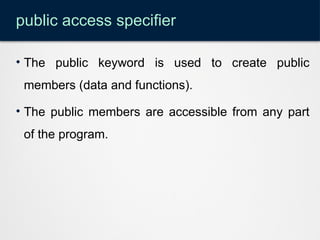 public access specifier
• The public keyword is used to create public
members (data and functions).
• The public members are accessible from any part
of the program.
 