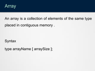 Array
An array is a collection of elements of the same type
placed in contiguous memory .
Syntax
type arrayName [ arraySize ];
 