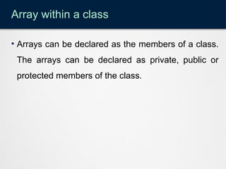 Array within a class
• Arrays can be declared as the members of a class.
The arrays can be declared as private, public or
protected members of the class.
 