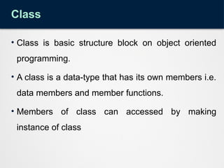 Class
• Class is basic structure block on object oriented
programming.
• A class is a data-type that has its own members i.e.
data members and member functions.
• Members of class can accessed by making
instance of class
 