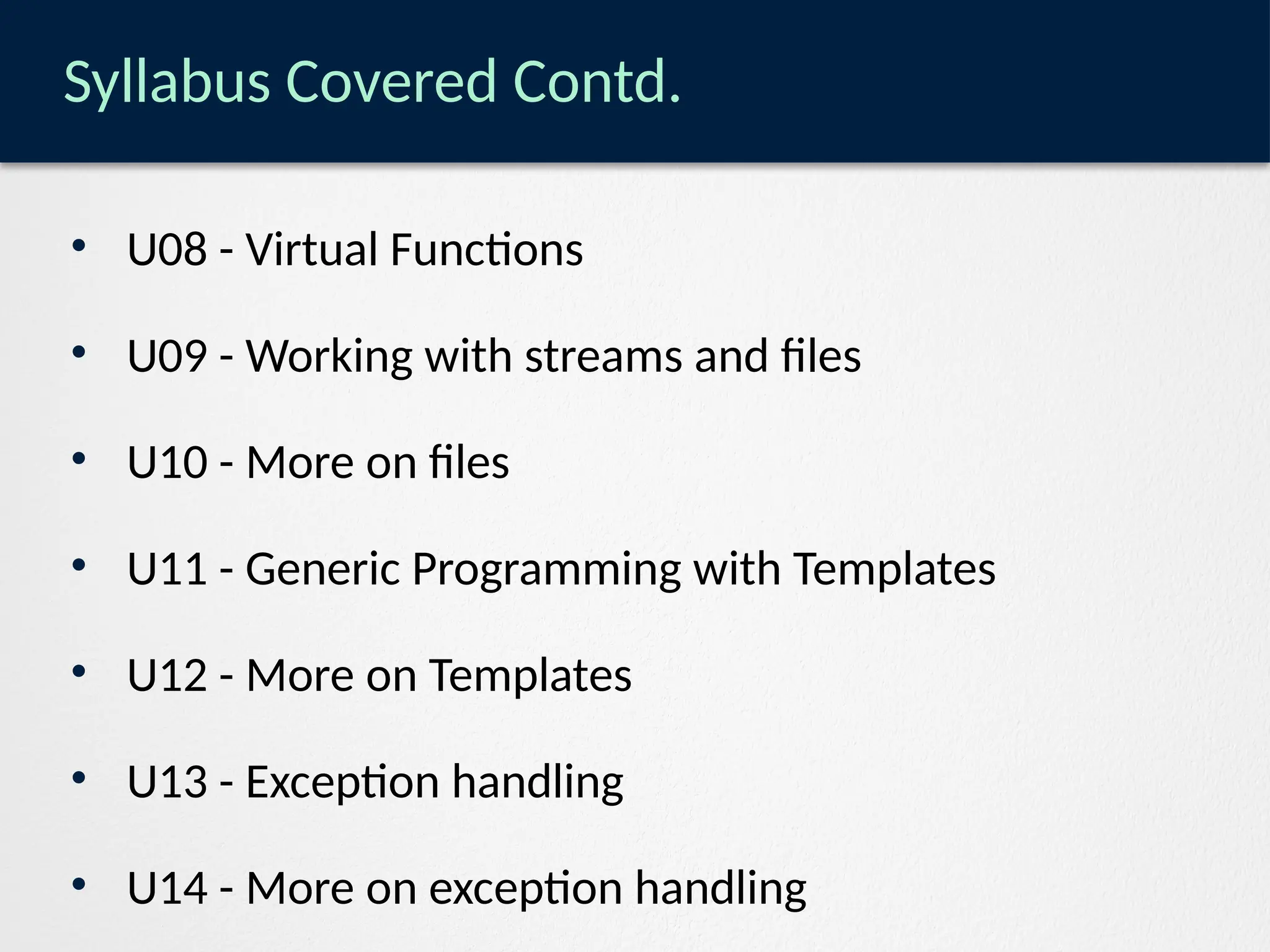 Syllabus Covered Contd.
• U08 - Virtual Functions
• U09 - Working with streams and files
• U10 - More on files
• U11 - Generic Programming with Templates
• U12 - More on Templates
• U13 - Exception handling
• U14 - More on exception handling
 