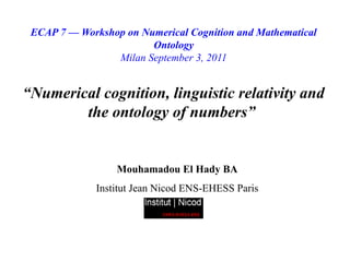 ECAP 7 — Workshop on Numerical Cognition and Mathematical
                        Ontology
                 Milan September 3, 2011


“Numerical cognition, linguistic relativity and
        the ontology of numbers”


                  Mouhamadou El Hady BA
              Institut Jean Nicod ENS-EHESS Paris
 